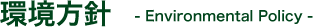 環境方針 - Environmental Policy -